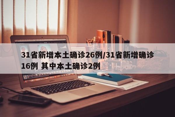 31省新增本土确诊26例/31省新增确诊16例 其中本土确诊2例