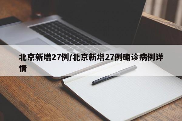 北京新增27例/北京新增27例确诊病例详情