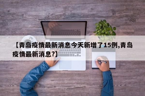 【青岛疫情最新消息今天新增了15例,青岛疫情最新消息?】