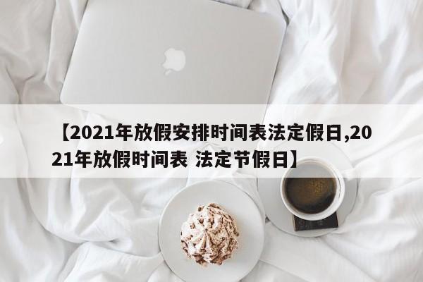 【2021年放假安排时间表法定假日,2021年放假时间表 法定节假日】