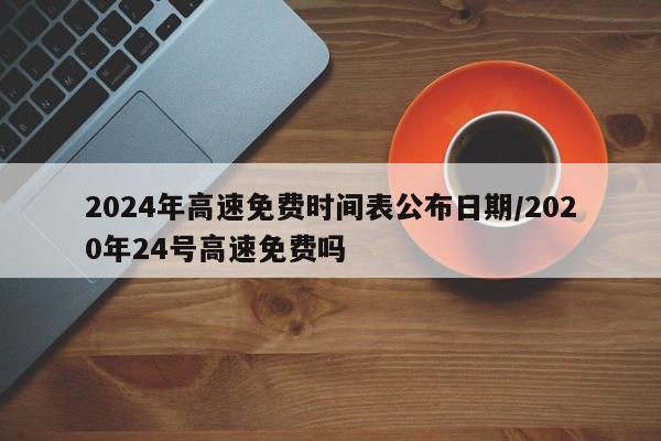 2024年高速免费时间表公布日期/2020年24号高速免费吗