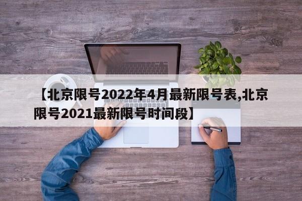 【北京限号2022年4月最新限号表,北京限号2021最新限号时间段】