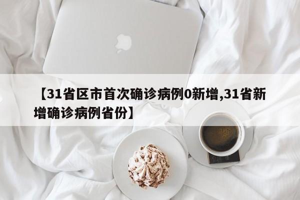 【31省区市首次确诊病例0新增,31省新增确诊病例省份】