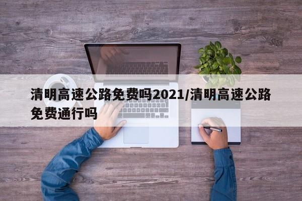 清明高速公路免费吗2021/清明高速公路免费通行吗