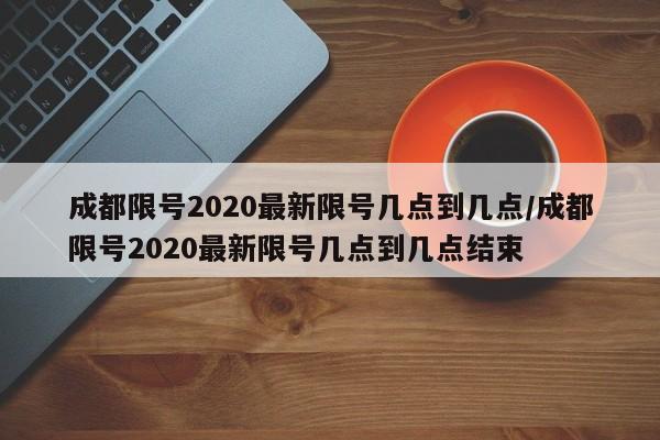 成都限号2020最新限号几点到几点/成都限号2020最新限号几点到几点结束