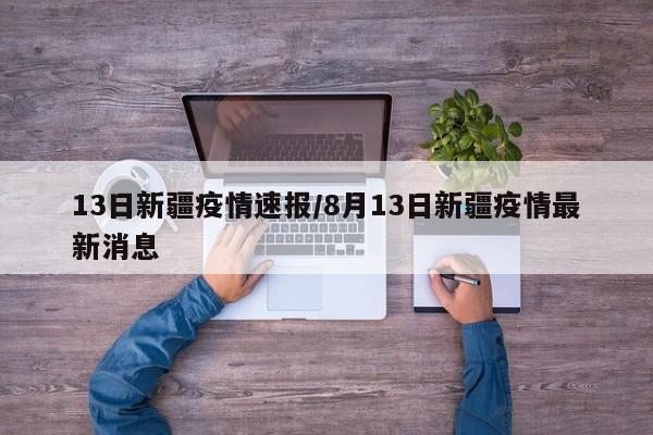 13日新疆疫情速报/8月13日新疆疫情最新消息