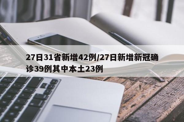 27日31省新增42例/27日新增新冠确诊39例其中本土23例