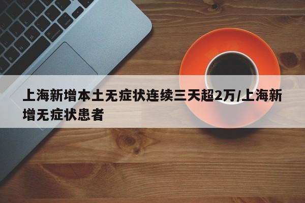 上海新增本土无症状连续三天超2万/上海新增无症状患者