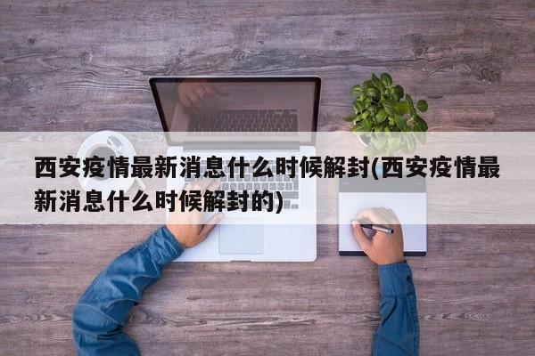 西安疫情最新消息什么时候解封(西安疫情最新消息什么时候解封的)
