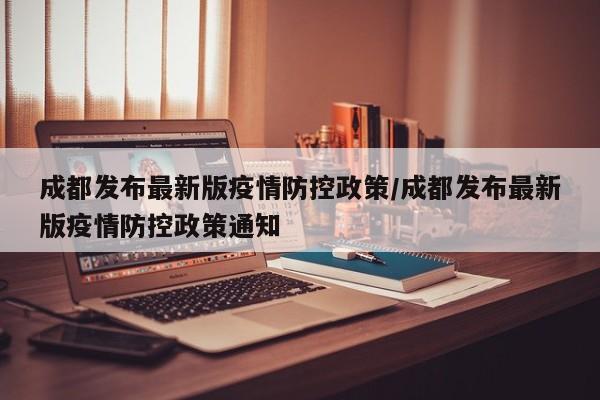 成都发布最新版疫情防控政策/成都发布最新版疫情防控政策通知
