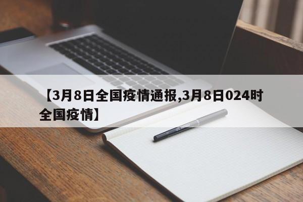 【3月8日全国疫情通报,3月8日024时全国疫情】
