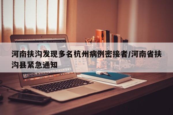 河南扶沟发现多名杭州病例密接者/河南省扶沟县紧急通知