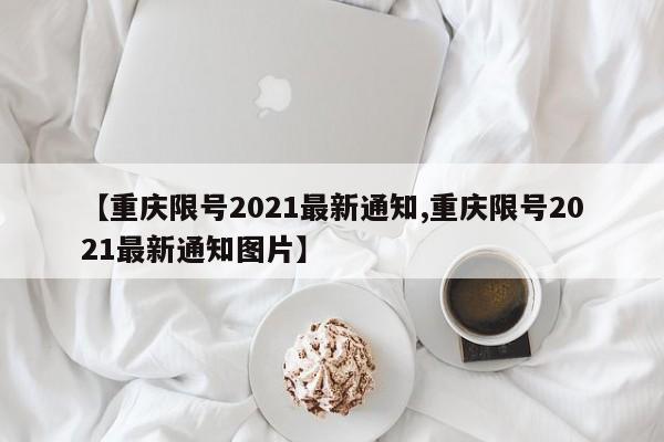 【重庆限号2021最新通知,重庆限号2021最新通知图片】