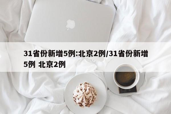 31省份新增5例:北京2例/31省份新增5例 北京2例