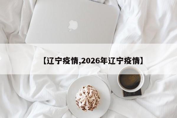 【辽宁疫情,2026年辽宁疫情】