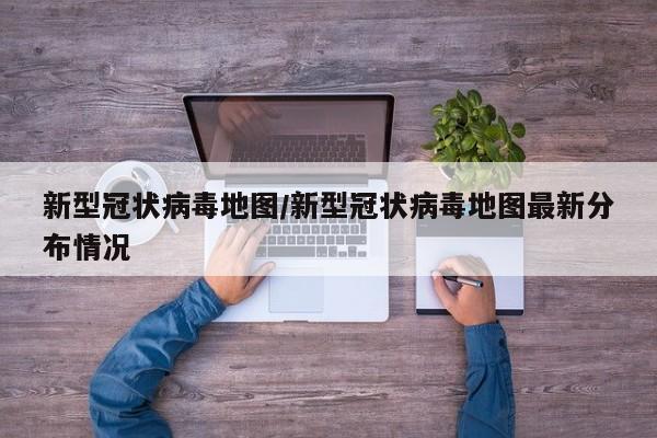 新型冠状病毒地图/新型冠状病毒地图最新分布情况
