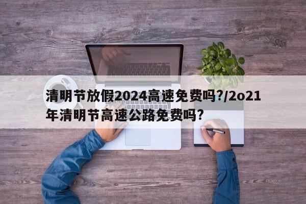 清明节放假2024高速免费吗?/2o21年清明节高速公路免费吗?