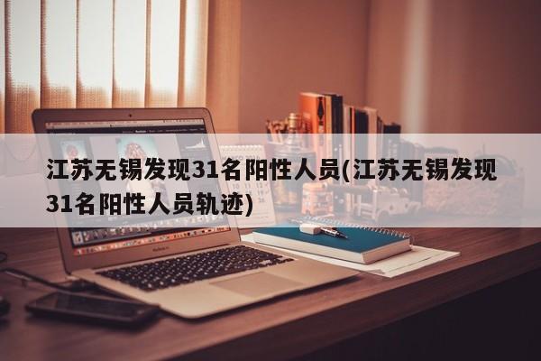 江苏无锡发现31名阳性人员(江苏无锡发现31名阳性人员轨迹)