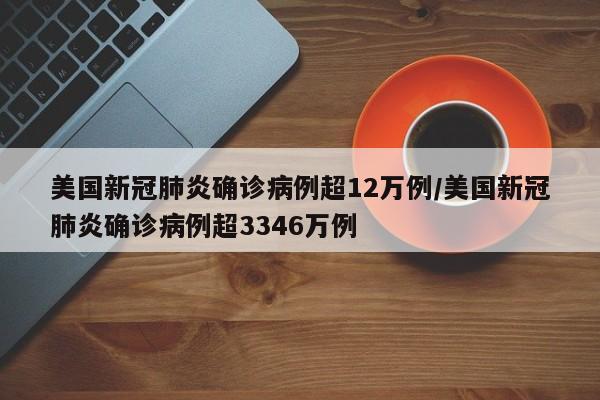 美国新冠肺炎确诊病例超12万例/美国新冠肺炎确诊病例超3346万例