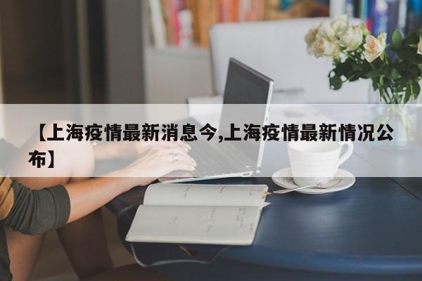 【上海疫情最新消息今,上海疫情最新情况公布】