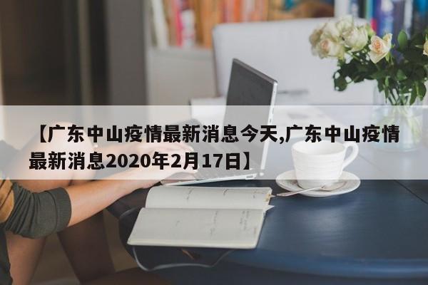 【广东中山疫情最新消息今天,广东中山疫情最新消息2020年2月17日】