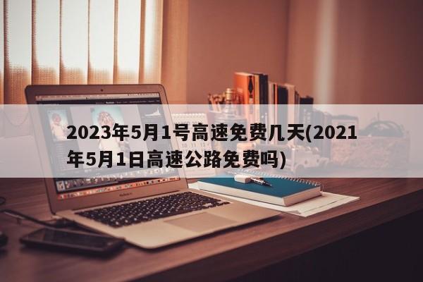 2023年5月1号高速免费几天(2021年5月1日高速公路免费吗)