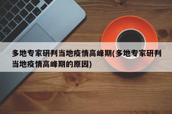 多地专家研判当地疫情高峰期(多地专家研判当地疫情高峰期的原因)
