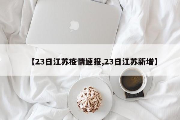 【23日江苏疫情速报,23日江苏新增】