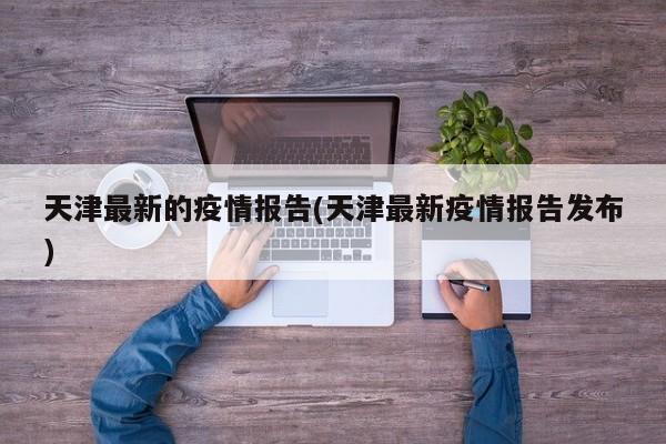 天津最新的疫情报告(天津最新疫情报告发布)
