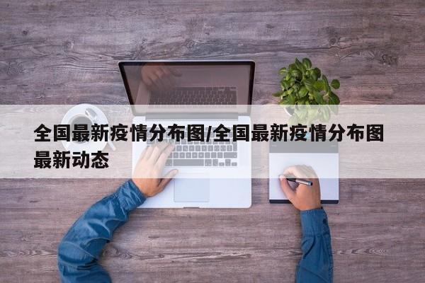 全国最新疫情分布图/全国最新疫情分布图 最新动态