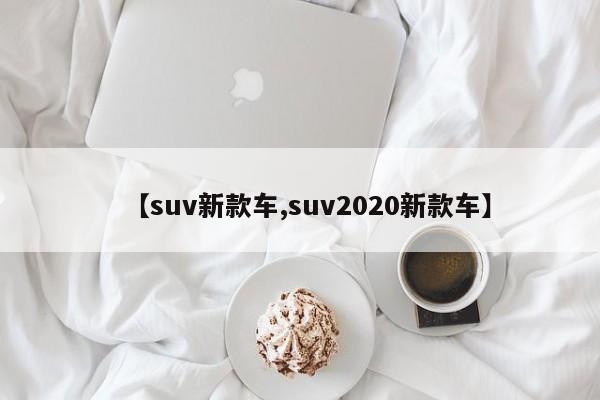 【suv新款车,suv2020新款车】