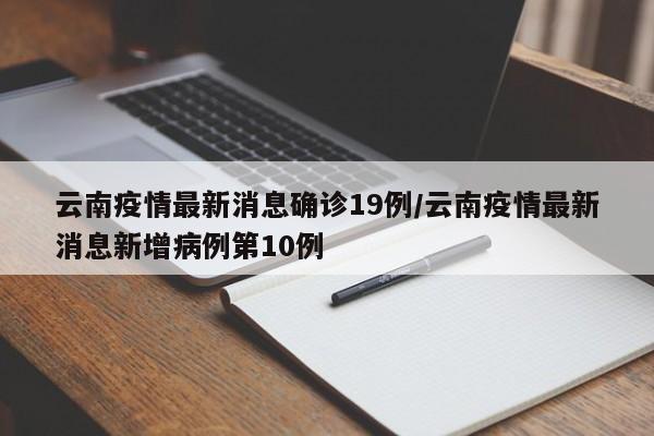 云南疫情最新消息确诊19例/云南疫情最新消息新增病例第10例
