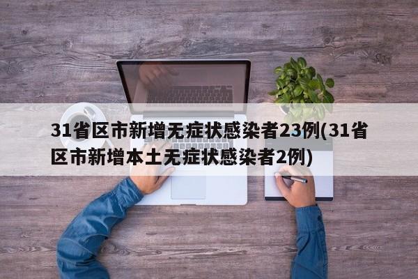 31省区市新增无症状感染者23例(31省区市新增本土无症状感染者2例)