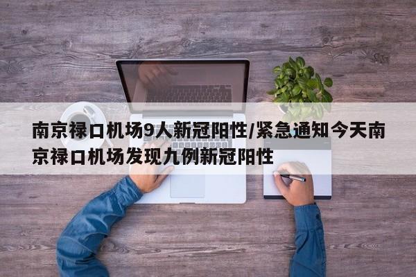 南京禄口机场9人新冠阳性/紧急通知今天南京禄口机场发现九例新冠阳性
