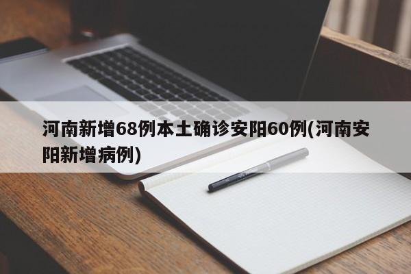 河南新增68例本土确诊安阳60例(河南安阳新增病例)