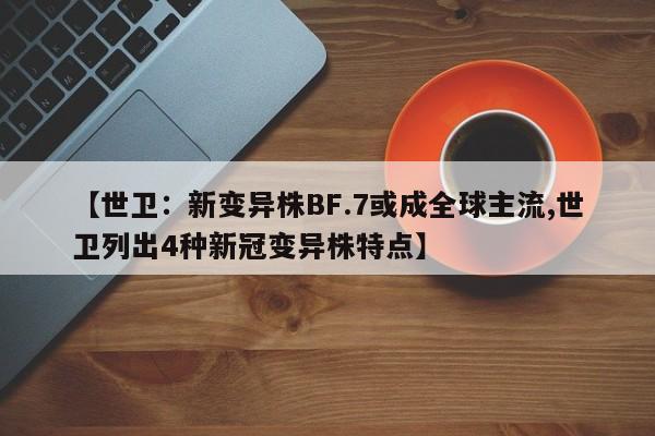 【世卫：新变异株BF.7或成全球主流,世卫列出4种新冠变异株特点】