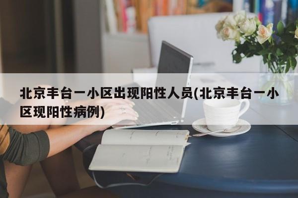 北京丰台一小区出现阳性人员(北京丰台一小区现阳性病例)