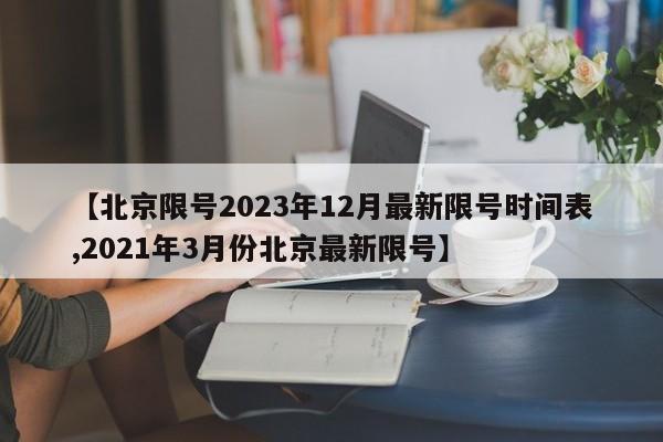 【北京限号2023年12月最新限号时间表,2021年3月份北京最新限号】