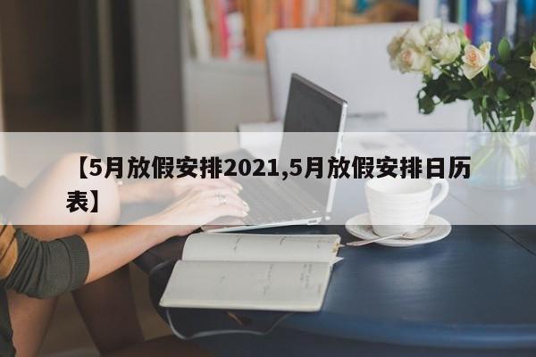 【5月放假安排2021,5月放假安排日历表】