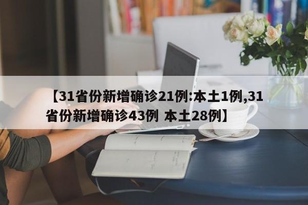 【31省份新增确诊21例:本土1例,31省份新增确诊43例 本土28例】