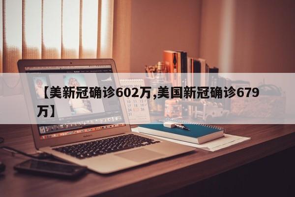 【美新冠确诊602万,美国新冠确诊679万】