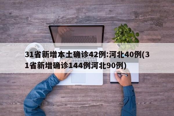 31省新增本土确诊42例:河北40例(31省新增确诊144例河北90例)