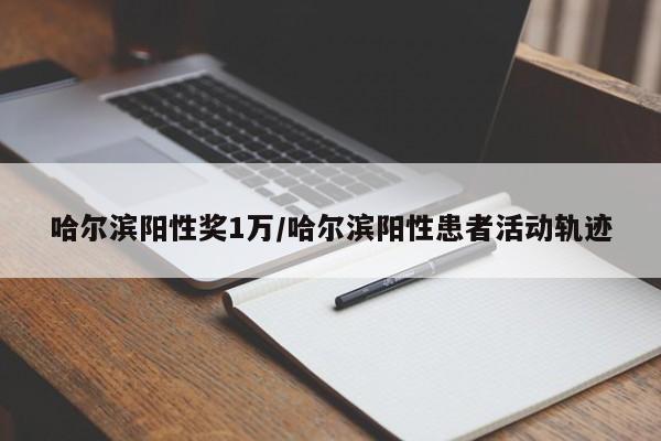 哈尔滨阳性奖1万/哈尔滨阳性患者活动轨迹