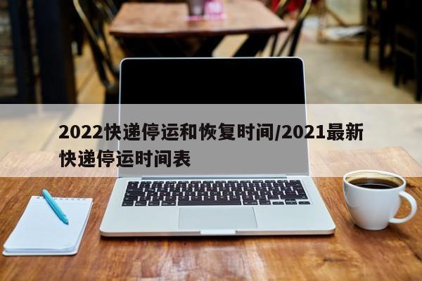 2022快递停运和恢复时间/2021最新快递停运时间表