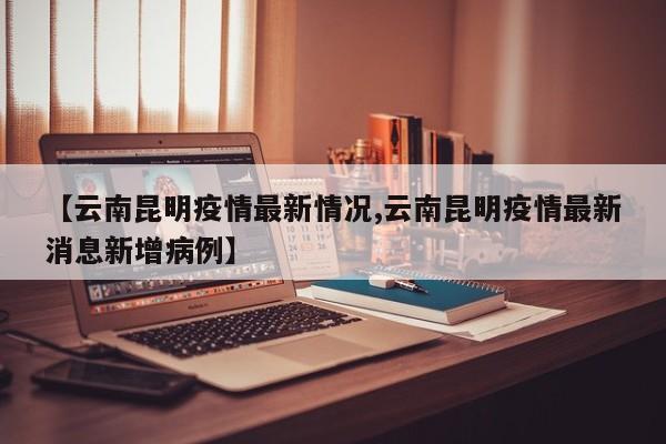 【云南昆明疫情最新情况,云南昆明疫情最新消息新增病例】