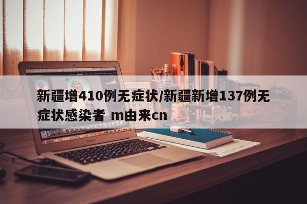 新疆增410例无症状/新疆新增137例无症状感染者 m由来cn