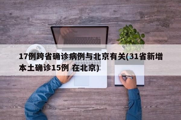 17例跨省确诊病例与北京有关(31省新增本土确诊15例 在北京)
