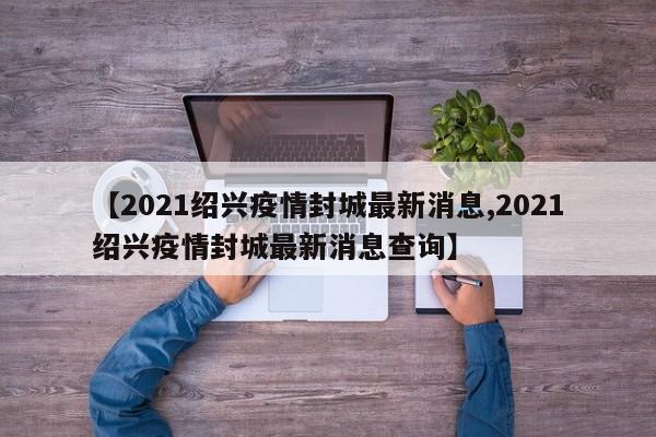 【2021绍兴疫情封城最新消息,2021绍兴疫情封城最新消息查询】