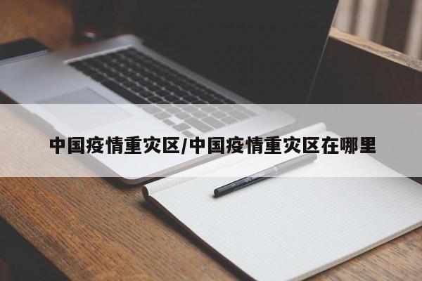 中国疫情重灾区/中国疫情重灾区在哪里