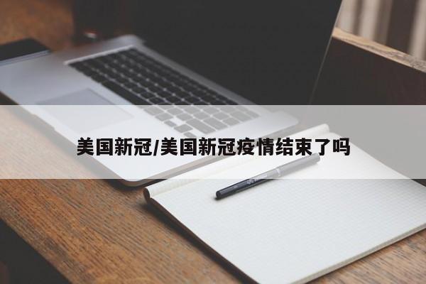 美国新冠/美国新冠疫情结束了吗